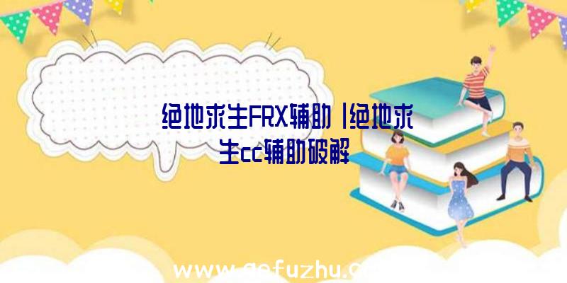 「绝地求生FRX辅助」|绝地求生cc辅助破解